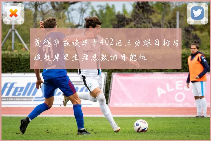 爱德华兹谈单季402记三分球目标与追赶库里生涯总数的可能性