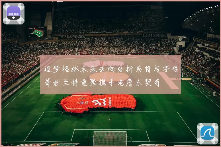 追梦格林未来去向分析或将与字母哥杜兰特重聚携手老詹东契奇