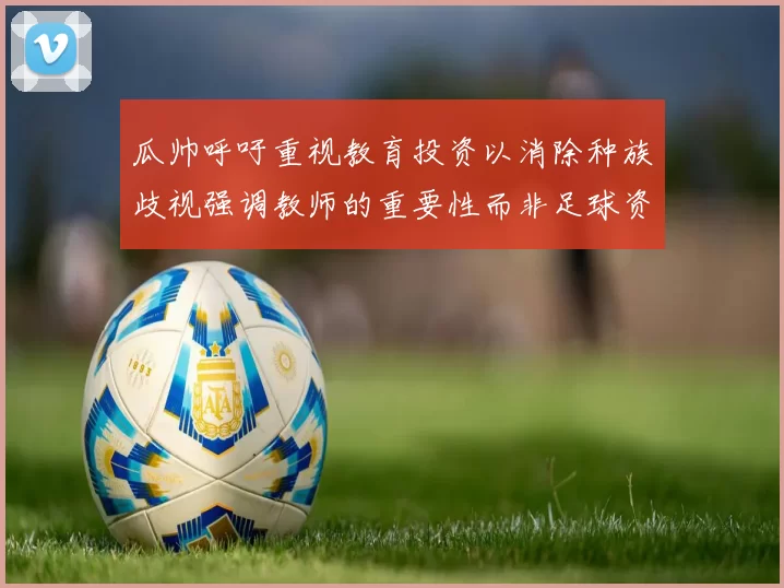 瓜帅呼吁重视教育投资以消除种族歧视强调教师的重要性而非足球资金