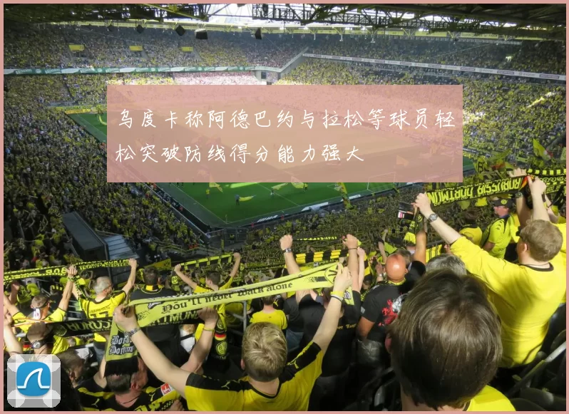 乌度卡称阿德巴约与拉松等球员轻松突破防线得分能力强大