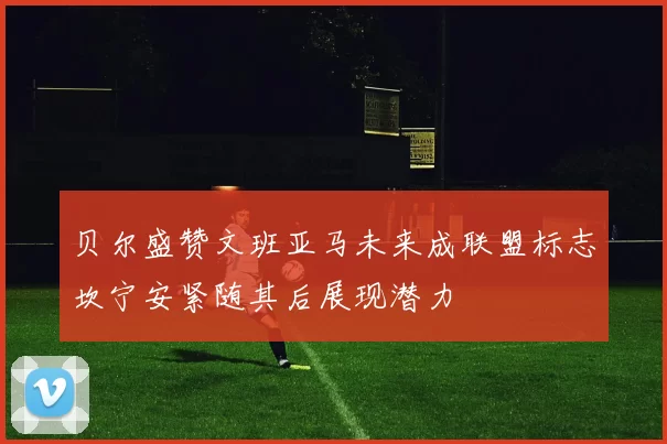 贝尔盛赞文班亚马未来成联盟标志坎宁安紧随其后展现潜力