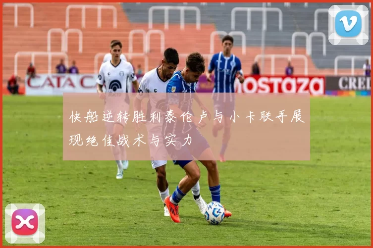 快船逆转胜利泰伦卢与小卡联手展现绝佳战术与实力