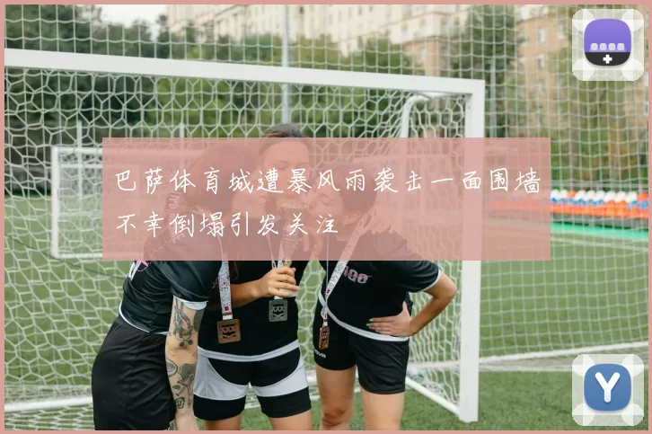 巴萨体育城遭暴风雨袭击一面围墙不幸倒塌引发关注