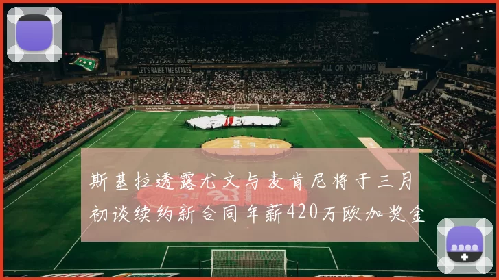 斯基拉透露尤文与麦肯尼将于三月初谈续约新合同年薪420万欧加奖金