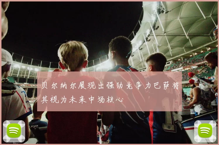 贝尔纳尔展现出强劲竞争力巴萨将其视为未来中场核心
