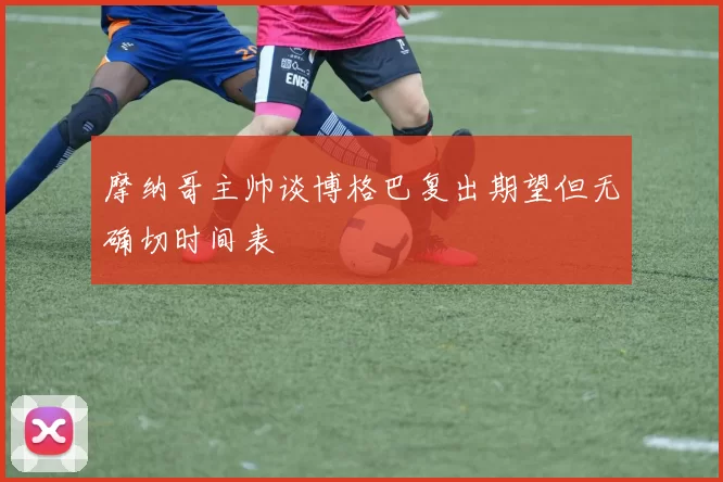 摩纳哥主帅谈博格巴复出期望但无确切时间表