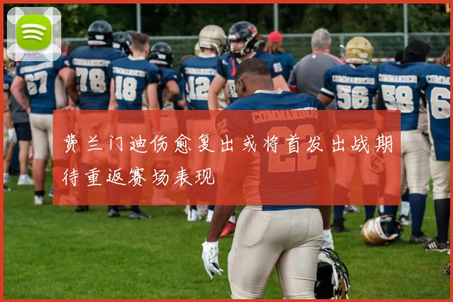 费兰门迪伤愈复出或将首发出战期待重返赛场表现