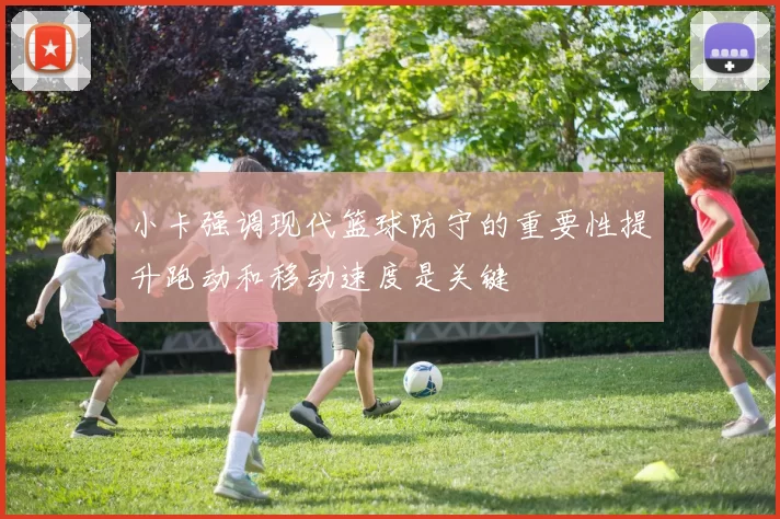 小卡强调现代篮球防守的重要性提升跑动和移动速度是关键