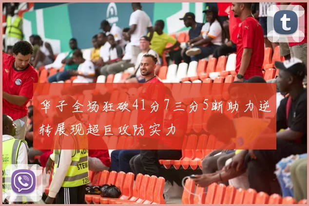 华子全场狂砍41分7三分5断助力逆转展现超巨攻防实力