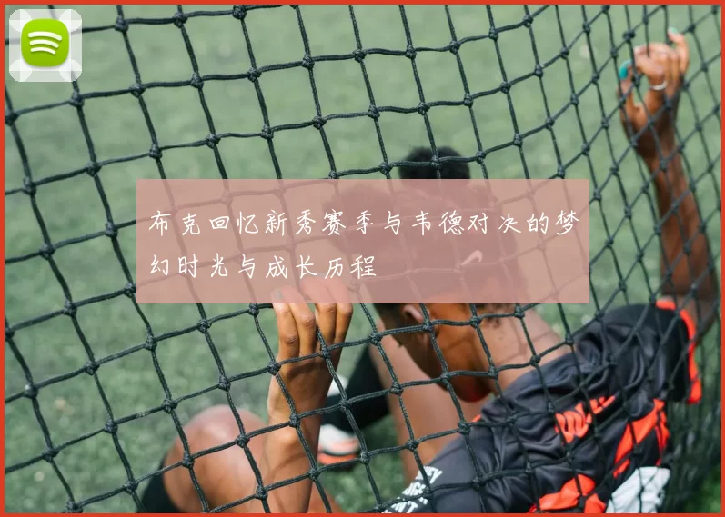 布克回忆新秀赛季与韦德对决的梦幻时光与成长历程