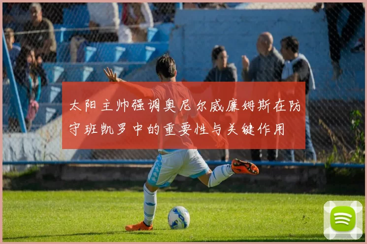 太阳主帅强调奥尼尔威廉姆斯在防守班凯罗中的重要性与关键作用
