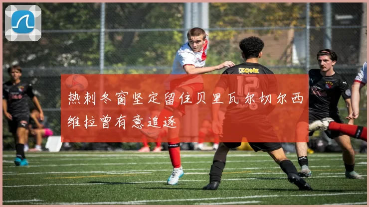 热刺冬窗坚定留住贝里瓦尔切尔西维拉曾有意追逐