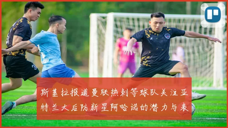 斯基拉报道曼联热刺等球队关注亚特兰大后防新星阿哈诺的潜力与表现