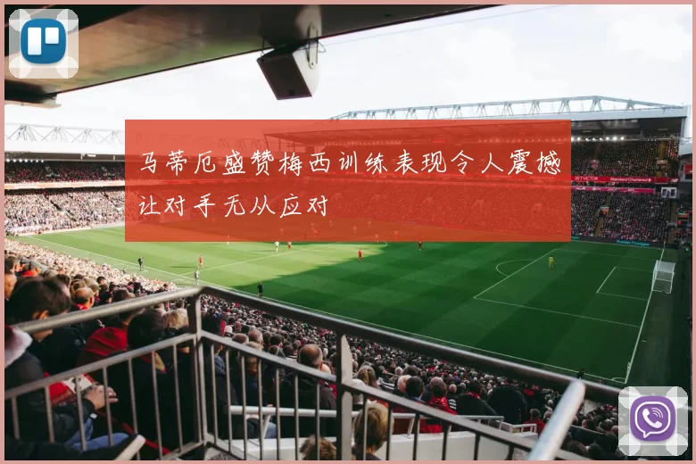 马蒂厄盛赞梅西训练表现令人震撼让对手无从应对