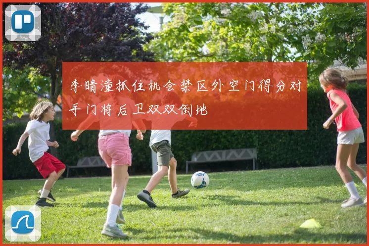 李晴潼抓住机会禁区外空门得分对手门将后卫双双倒地