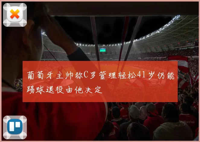 葡萄牙主帅称C罗管理轻松41岁仍能踢球退役由他决定