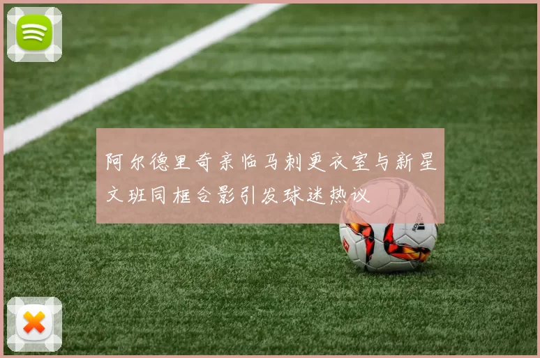 阿尔德里奇亲临马刺更衣室与新星文班同框合影引发球迷热议