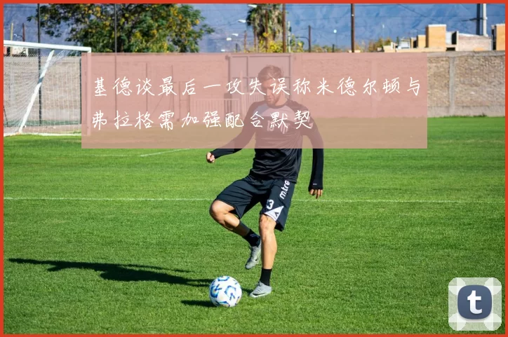 基德谈最后一攻失误称米德尔顿与弗拉格需加强配合默契