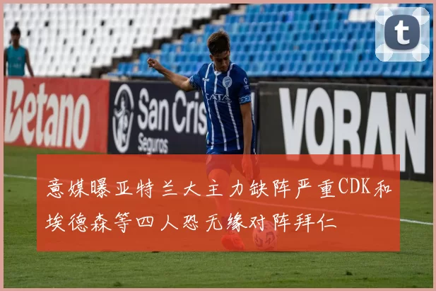 意媒曝亚特兰大主力缺阵严重CDK和埃德森等四人恐无缘对阵拜仁