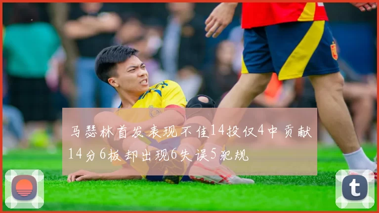 马瑟林首发表现不佳14投仅4中贡献14分6板却出现6失误5犯规