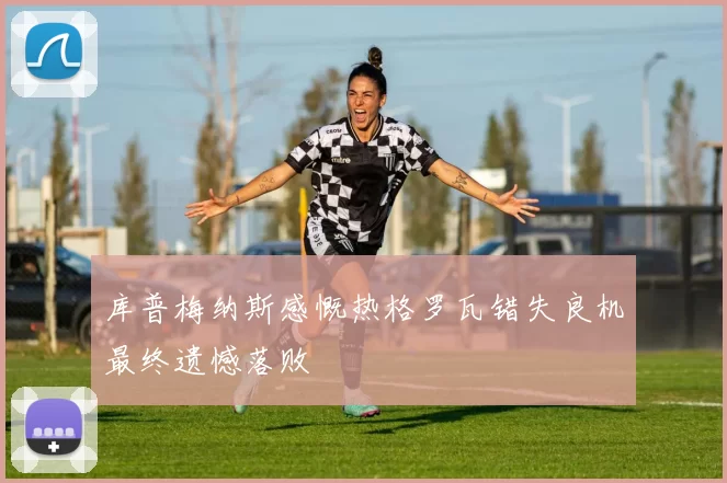 库普梅纳斯感慨热格罗瓦错失良机最终遗憾落败