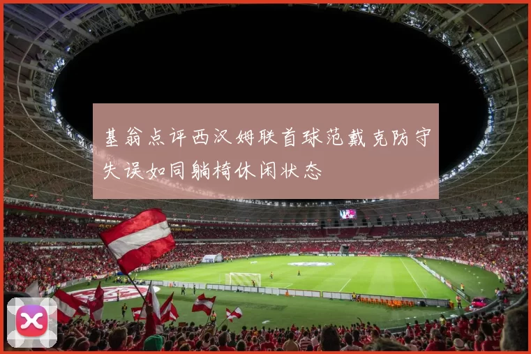 基翁点评西汉姆联首球范戴克防守失误如同躺椅休闲状态