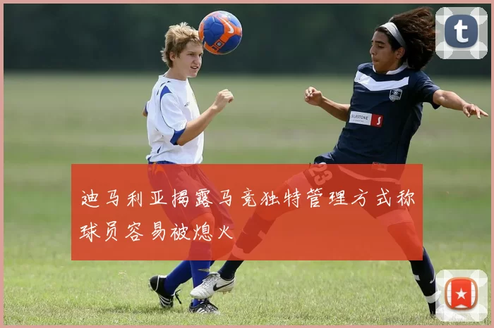迪马利亚揭露马竞独特管理方式称球员容易被熄火