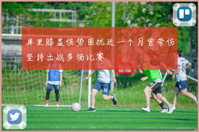 库里膝盖伤势困扰近一个月曾带伤坚持出战多场比赛