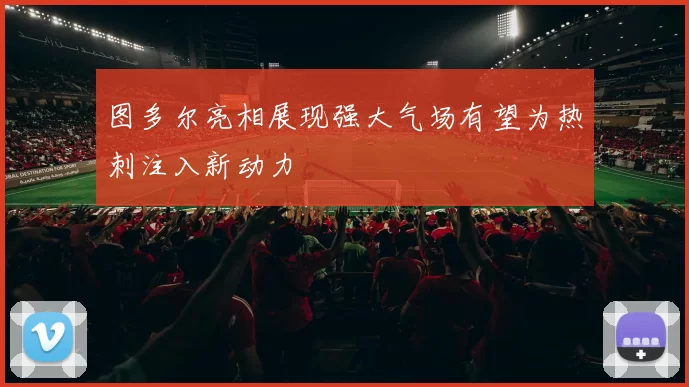 图多尔亮相展现强大气场有望为热刺注入新动力