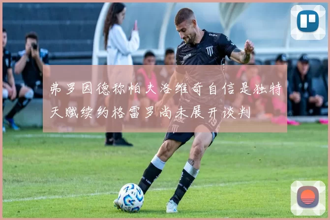 弗罗因德称帕夫洛维奇自信是独特天赋续约格雷罗尚未展开谈判