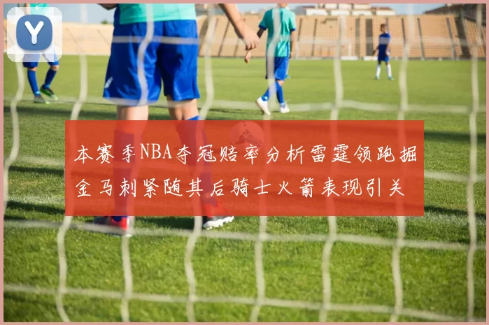 本赛季NBA夺冠赔率分析雷霆领跑掘金马刺紧随其后骑士火箭表现引关注
